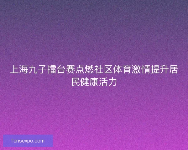 上海九子擂台赛点燃社区体育激情提升居民健康活力