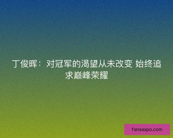 丁俊晖：对冠军的渴望从未改变 始终追求巅峰荣耀