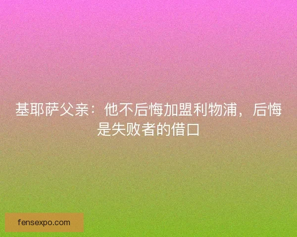 基耶萨父亲：他不后悔加盟利物浦，后悔是失败者的借口