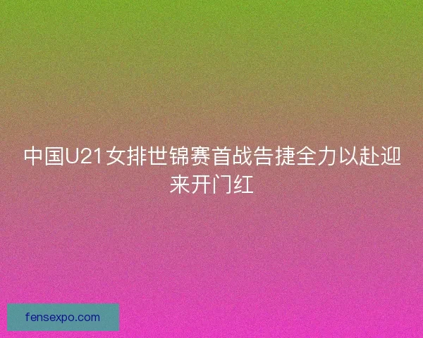中国U21女排世锦赛首战告捷全力以赴迎来开门红