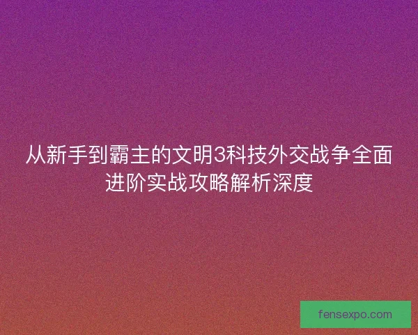 从新手到霸主的文明3科技外交战争全面进阶实战攻略解析深度