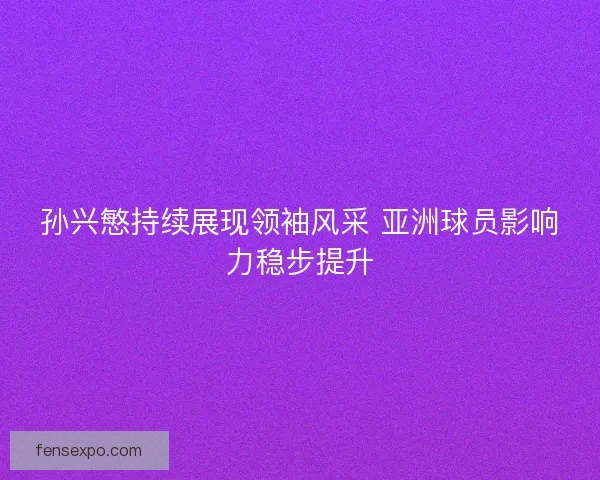 孙兴慜持续展现领袖风采 亚洲球员影响力稳步提升