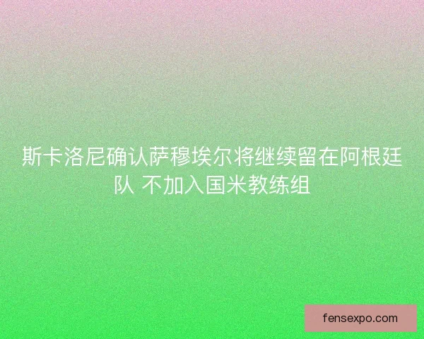 斯卡洛尼确认萨穆埃尔将继续留在阿根廷队 不加入国米教练组