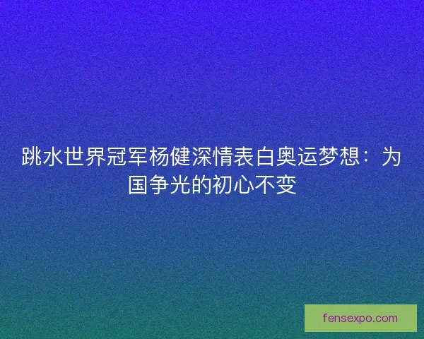 跳水世界冠军杨健深情表白奥运梦想：为国争光的初心不变
