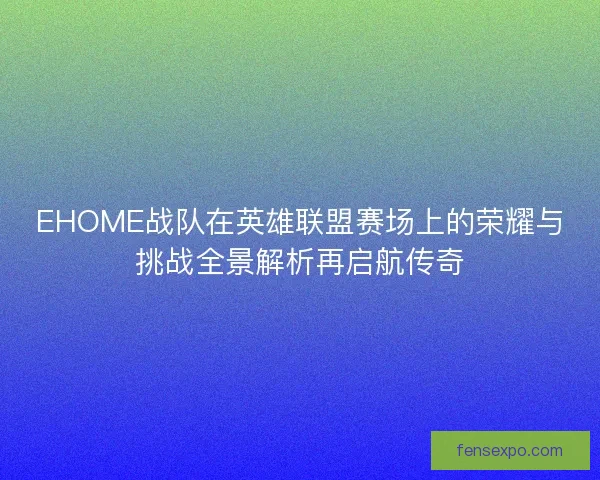 EHOME战队在英雄联盟赛场上的荣耀与挑战全景解析再启航传奇