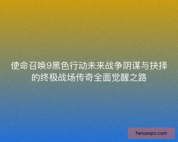使命召唤9黑色行动未来战争阴谋与抉择的终极战场传奇全面觉醒之路