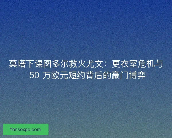 莫塔下课图多尔救火尤文：更衣室危机与 50 万欧元短约背后的豪门博弈
