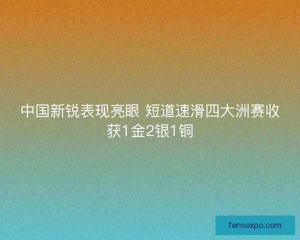 中国新锐表现亮眼 短道速滑四大洲赛收获1金2银1铜