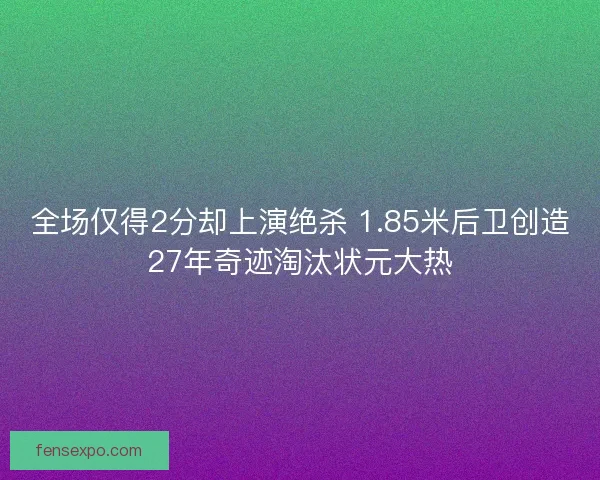 全场仅得2分却上演绝杀 1.85米后卫创造27年奇迹淘汰状元大热