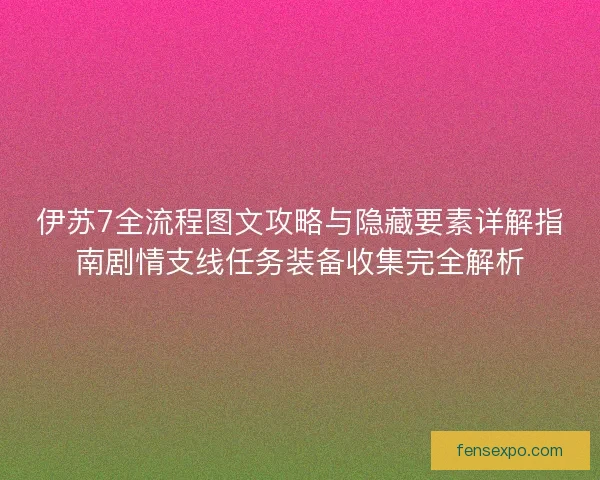 伊苏7全流程图文攻略与隐藏要素详解指南剧情支线任务装备收集完全解析